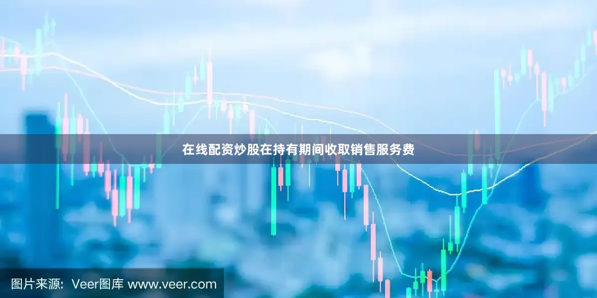 在线配资炒股在持有期间收取销售服务费