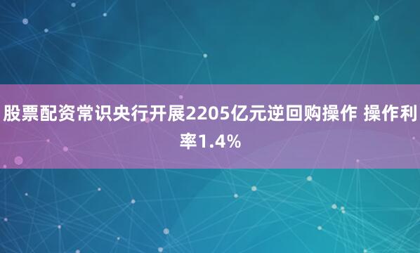 股票配资常识央行开展2205亿元逆回购操作 操作利率1.4%