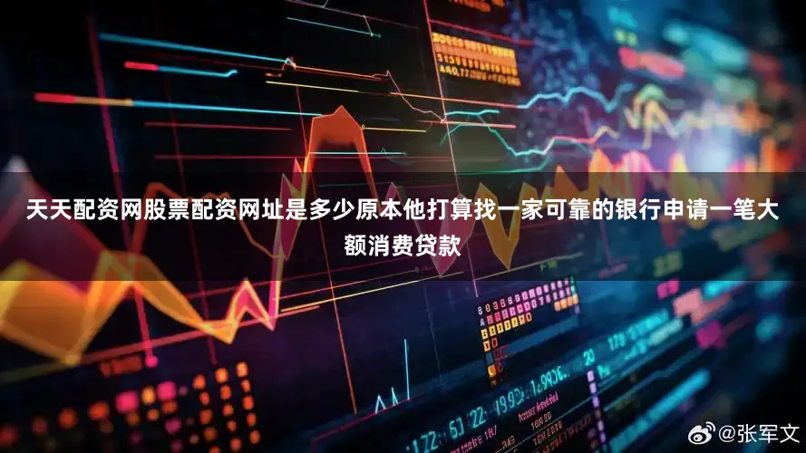 天天配资网股票配资网址是多少　　原本他打算找一家可靠的银行申请一笔大额消费贷款