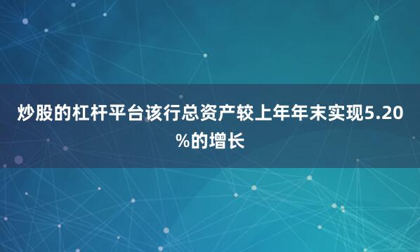 炒股的杠杆平台该行总资产较上年年末实现5.20%的增长
