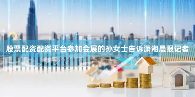 股票配资配资平台参加会展的孙女士告诉潇湘晨报记者