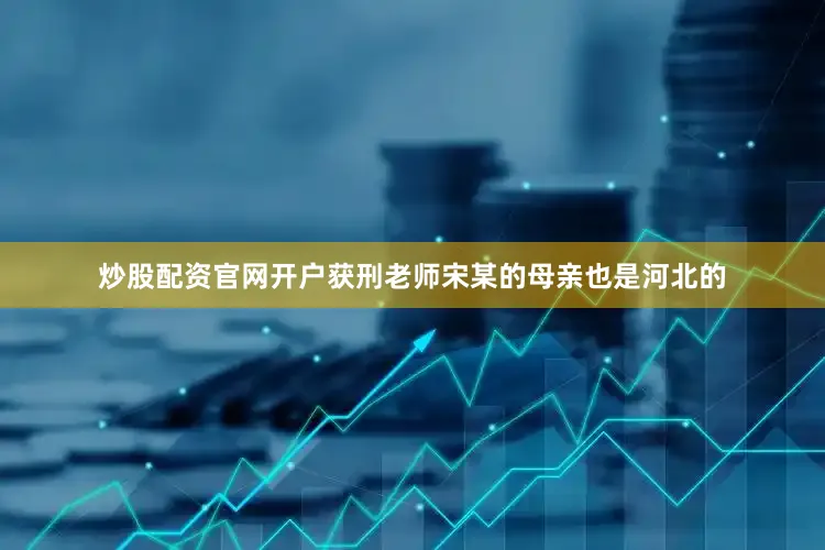 炒股配资官网开户获刑老师宋某的母亲也是河北的