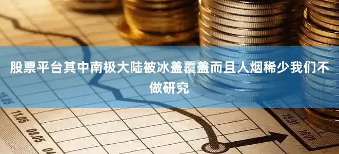 股票平台其中南极大陆被冰盖覆盖而且人烟稀少我们不做研究