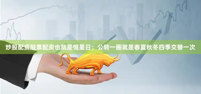 炒股配资股票配资也就是恒星日；公转一圈就是春夏秋冬四季交替一次