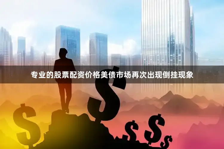 专业的股票配资价格美债市场再次出现倒挂现象