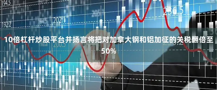 10倍杠杆炒股平台并扬言将把对加拿大钢和铝加征的关税翻倍至50%
