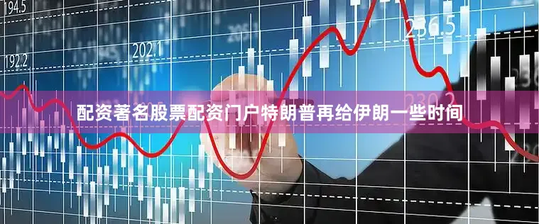 配资著名股票配资门户特朗普再给伊朗一些时间