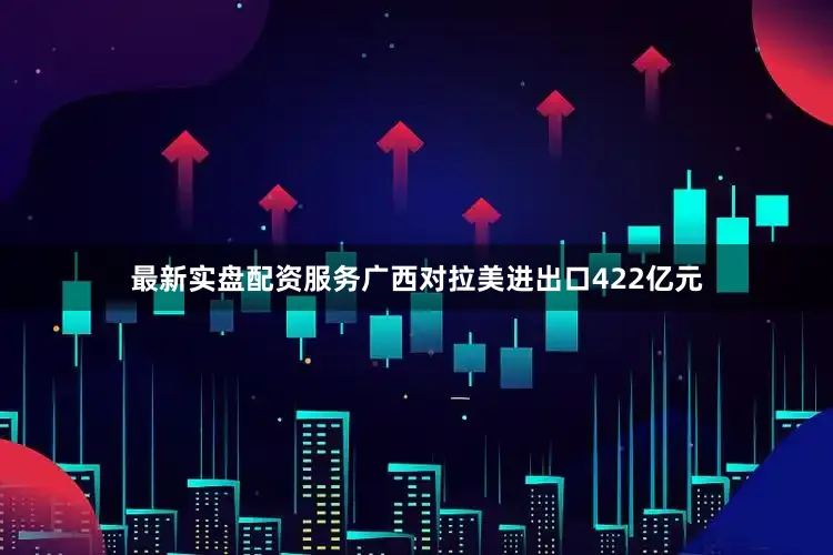 最新实盘配资服务广西对拉美进出口422亿元