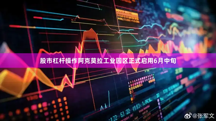 股市杠杆操作阿克莫拉工业园区正式启用6月中旬