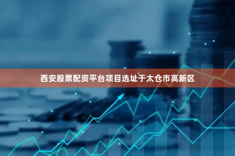 西安股票配资平台项目选址于太仓市高新区