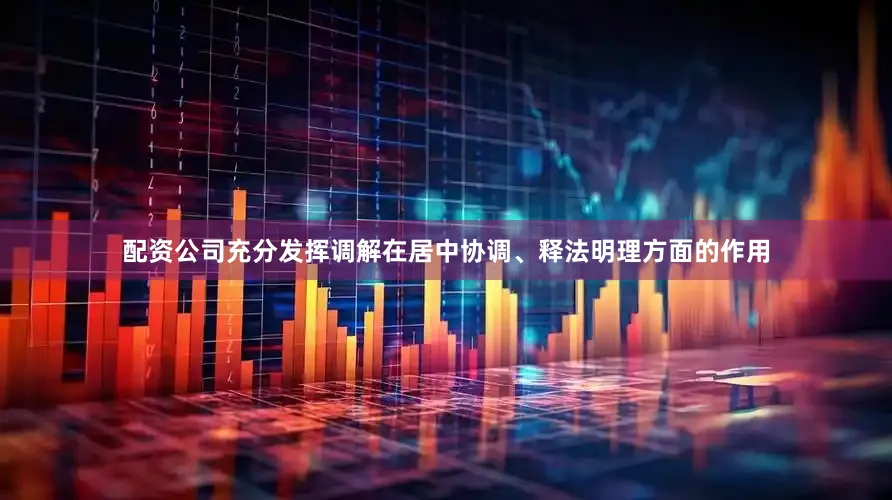 配资公司充分发挥调解在居中协调、释法明理方面的作用