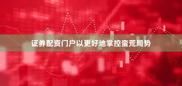 证券配资门户以更好地掌控蛮荒局势