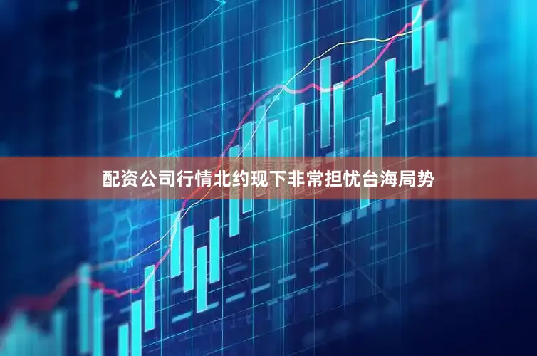 配资公司行情北约现下非常担忧台海局势