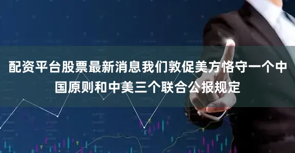 配资平台股票最新消息我们敦促美方恪守一个中国原则和中美三个联合公报规定