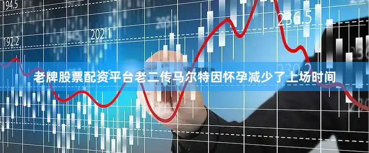 老牌股票配资平台老二传马尔特因怀孕减少了上场时间
