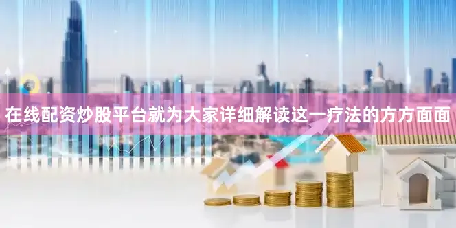 在线配资炒股平台就为大家详细解读这一疗法的方方面面
