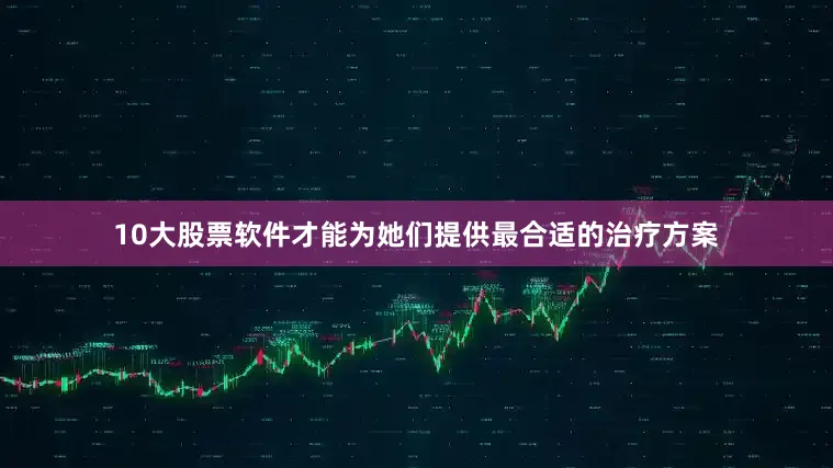 10大股票软件才能为她们提供最合适的治疗方案