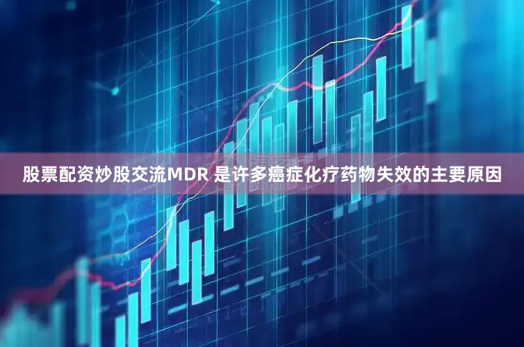 股票配资炒股交流MDR 是许多癌症化疗药物失效的主要原因