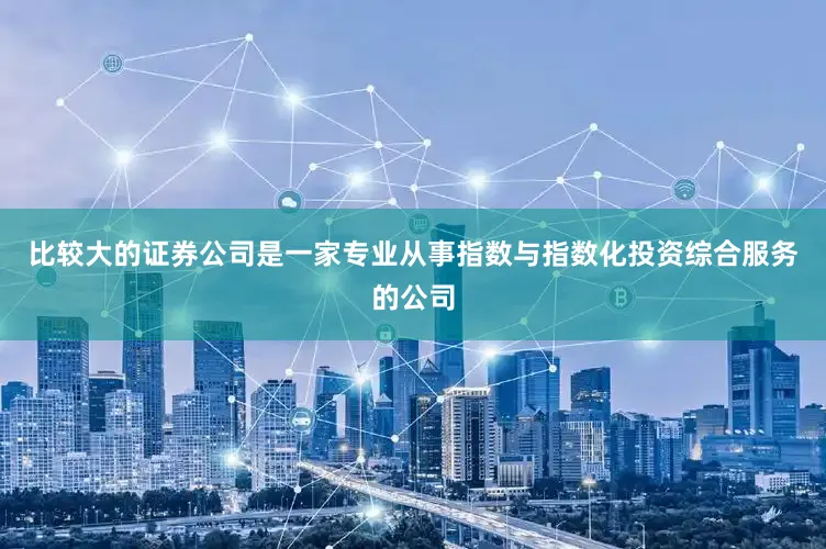比较大的证券公司是一家专业从事指数与指数化投资综合服务的公司