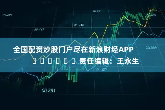 全国配资炒股门户尽在新浪财经APP            						责任编辑：王永生