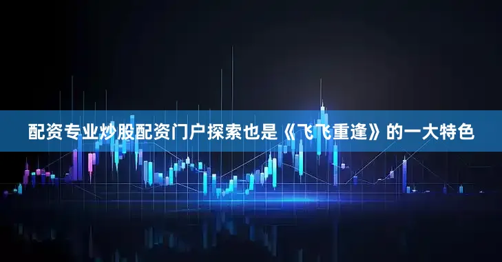 配资专业炒股配资门户探索也是《飞飞重逢》的一大特色