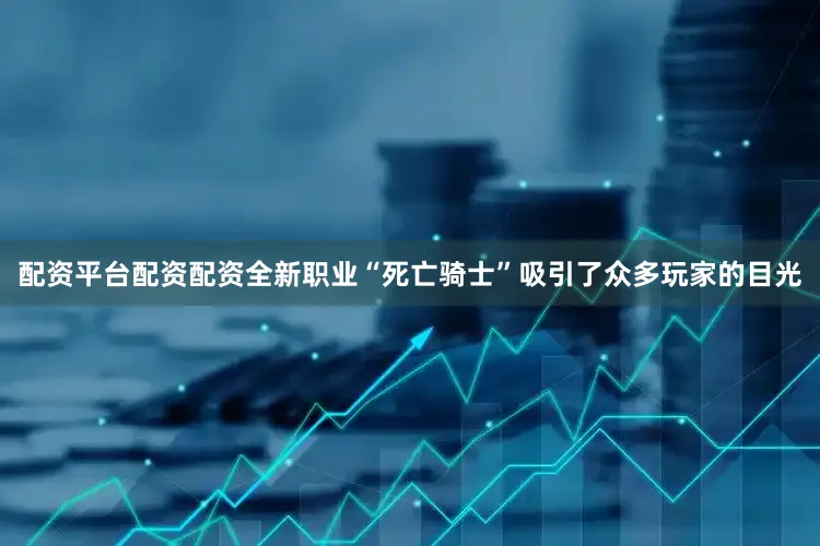 配资平台配资配资全新职业“死亡骑士”吸引了众多玩家的目光