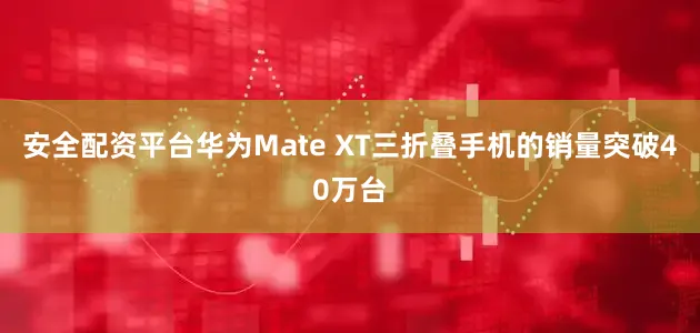 安全配资平台华为Mate XT三折叠手机的销量突破40万台