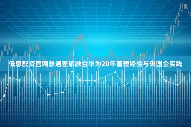 低息配资官网慧通差旅融合华为20年管理经验与央国企实践