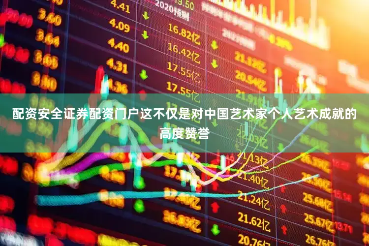 配资安全证券配资门户这不仅是对中国艺术家个人艺术成就的高度赞誉