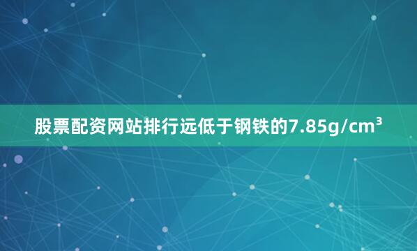 股票配资网站排行远低于钢铁的7.85g/cm³