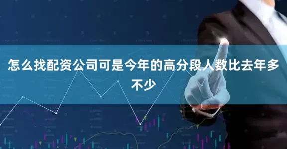 怎么找配资公司可是今年的高分段人数比去年多不少