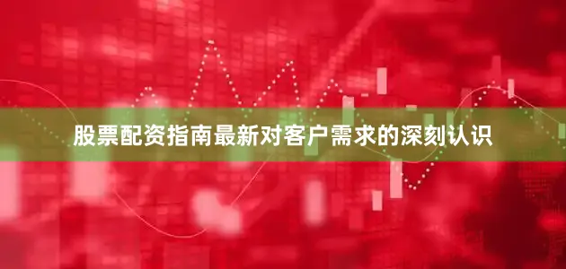 股票配资指南最新对客户需求的深刻认识