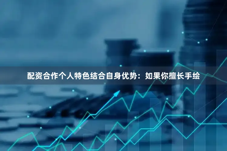 配资合作个人特色结合自身优势：如果你擅长手绘