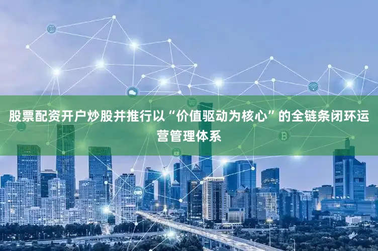 股票配资开户炒股并推行以“价值驱动为核心”的全链条闭环运营管理体系