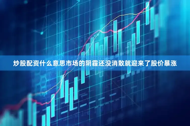 炒股配资什么意思市场的阴霾还没消散就迎来了股价暴涨