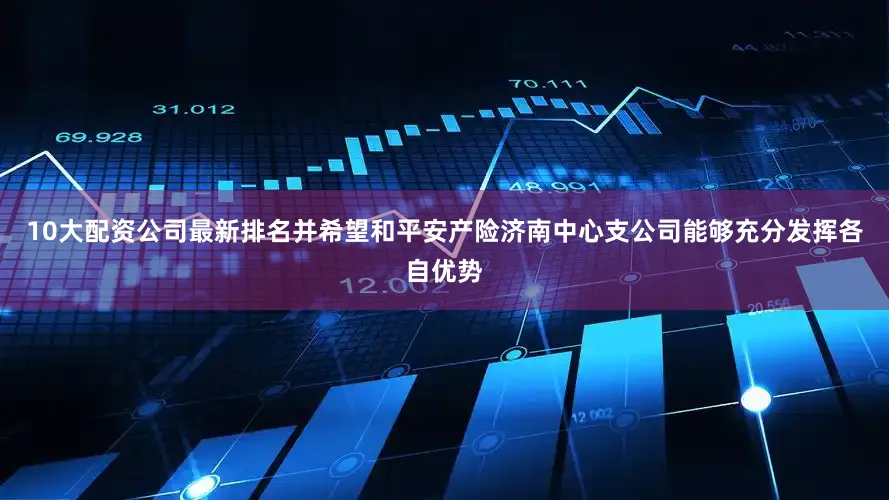 10大配资公司最新排名并希望和平安产险济南中心支公司能够充分发挥各自优势
