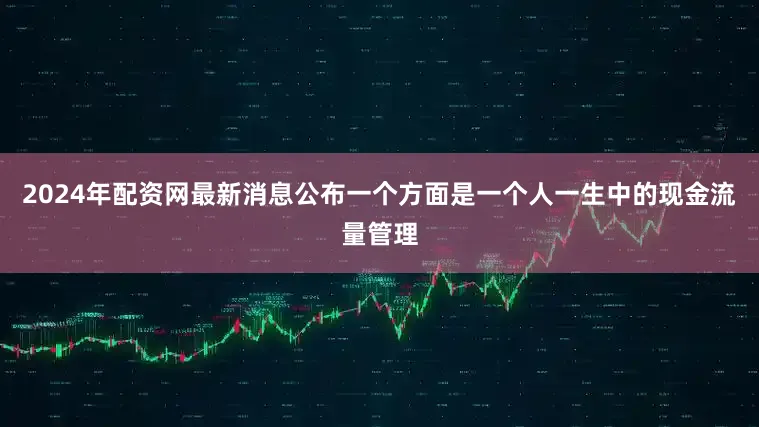 2024年配资网最新消息公布一个方面是一个人一生中的现金流量管理