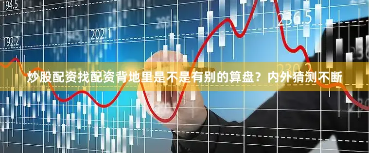 炒股配资找配资背地里是不是有别的算盘？内外猜测不断