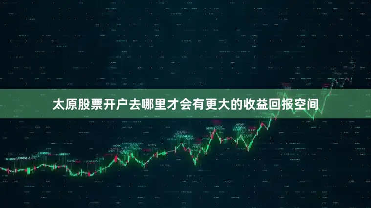 太原股票开户去哪里才会有更大的收益回报空间