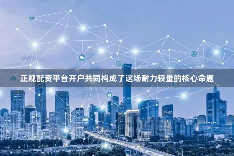 正规配资平台开户共同构成了这场耐力较量的核心命题