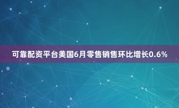 可靠配资平台美国6月零售销售环比增长0.6%