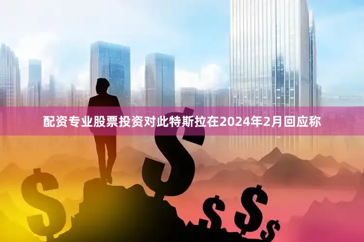 配资专业股票投资　　对此特斯拉在2024年2月回应称