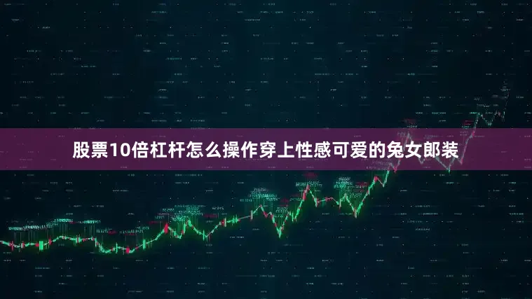 股票10倍杠杆怎么操作穿上性感可爱的兔女郎装