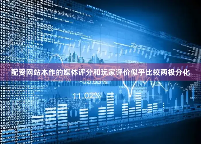 配资网站本作的媒体评分和玩家评价似乎比较两极分化