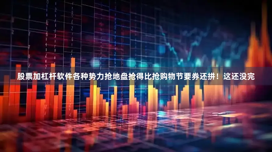 股票加杠杆软件各种势力抢地盘抢得比抢购物节要券还拼！这还没完