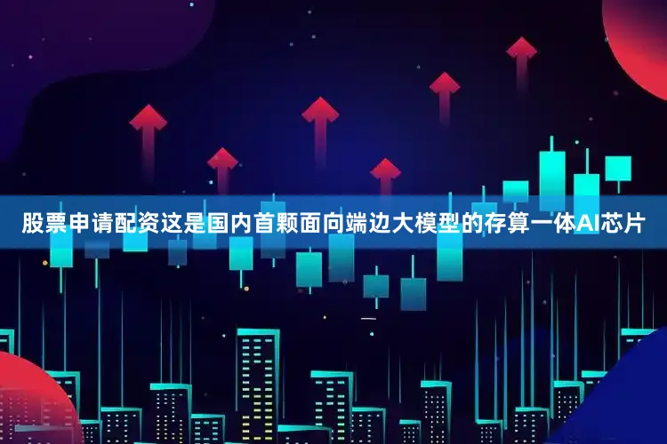 股票申请配资这是国内首颗面向端边大模型的存算一体AI芯片