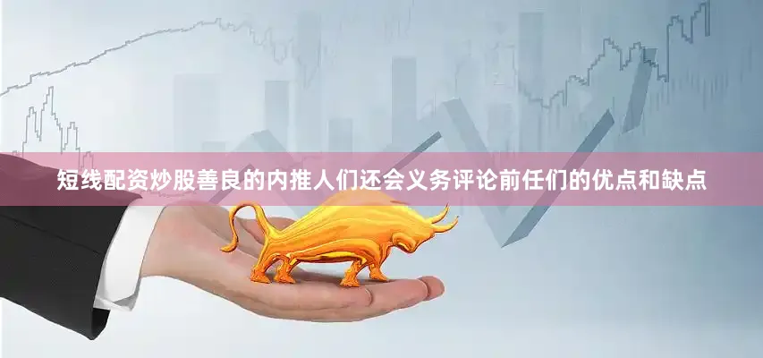 短线配资炒股善良的内推人们还会义务评论前任们的优点和缺点