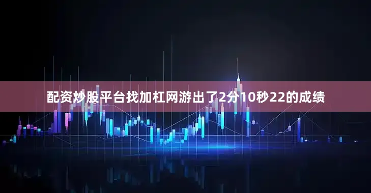 配资炒股平台找加杠网游出了2分10秒22的成绩