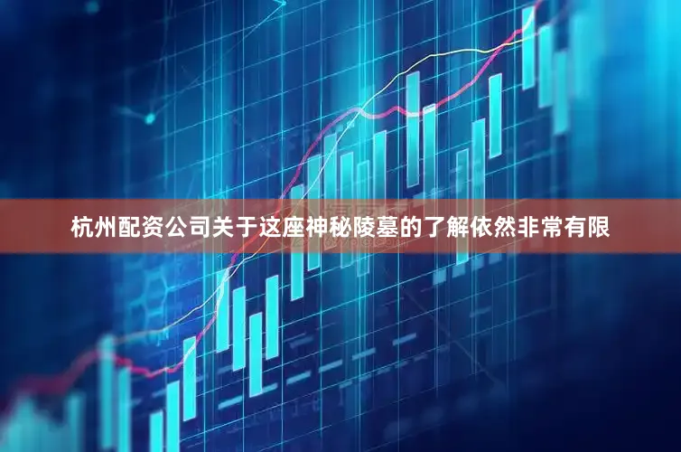 杭州配资公司关于这座神秘陵墓的了解依然非常有限