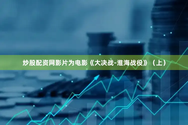 炒股配资网影片为电影《大决战-淮海战役》（上）